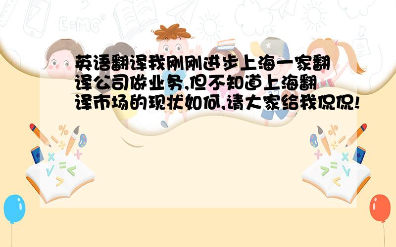 英语翻译我刚刚进步上海一家翻译公司做业务,但不知道上海翻译市场的现状如何,请大家给我侃侃!