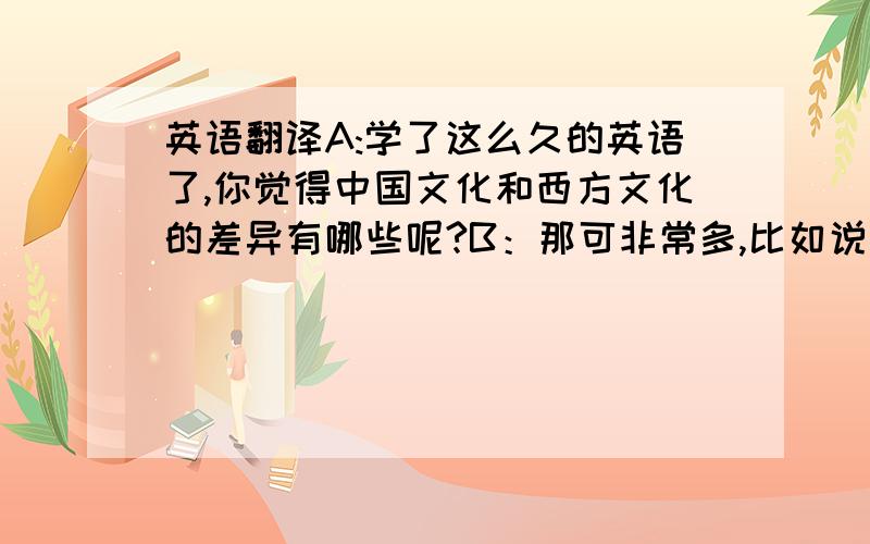 英语翻译A:学了这么久的英语了,你觉得中国文化和西方文化的差异有哪些呢?B：那可非常多,比如说在饮食方面,中国人很注重形