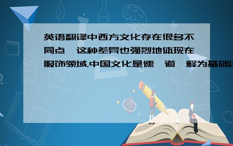 英语翻译中西方文化存在很多不同点,这种差异也强烈地体现在服饰领域.中国文化是儒、道、释为基础以天人合一为理念的和谐文化,