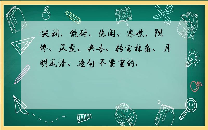 :尖利、能耐、悠闲、寒噤、阴惨、仄歪、央告、转弯抹角、月明风清、造句 不要重的,