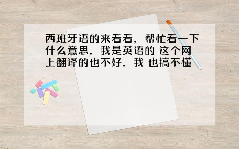 西班牙语的来看看，帮忙看一下什么意思，我是英语的 这个网上翻译的也不好，我 也搞不懂