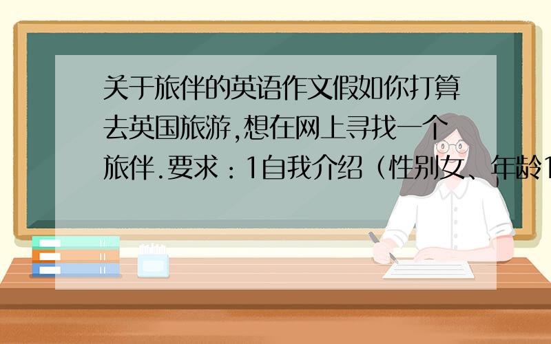 关于旅伴的英语作文假如你打算去英国旅游,想在网上寻找一个旅伴.要求：1自我介绍（性别女、年龄16）2行程安排（出发时间、