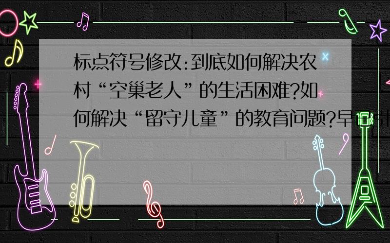 标点符号修改:到底如何解决农村“空巢老人”的生活困难?如何解决“留守儿童”的教育问题?早已引起有关部