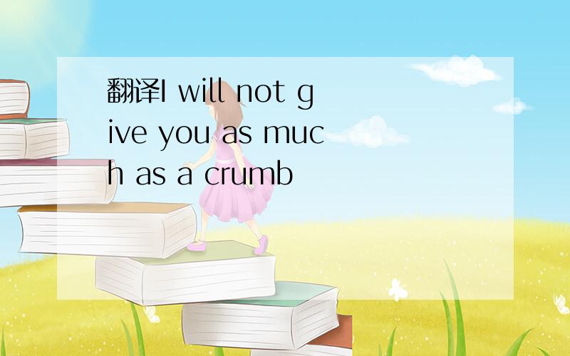 翻译I will not give you as much as a crumb