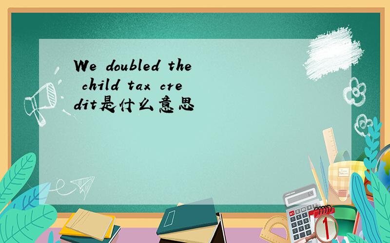 We doubled the child tax credit是什么意思