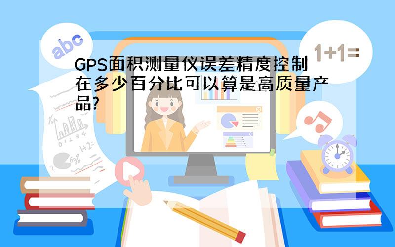 GPS面积测量仪误差精度控制在多少百分比可以算是高质量产品?