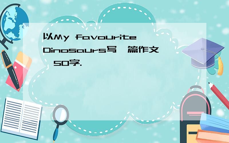 以My favourite Dinosaurs写一篇作文,50字.