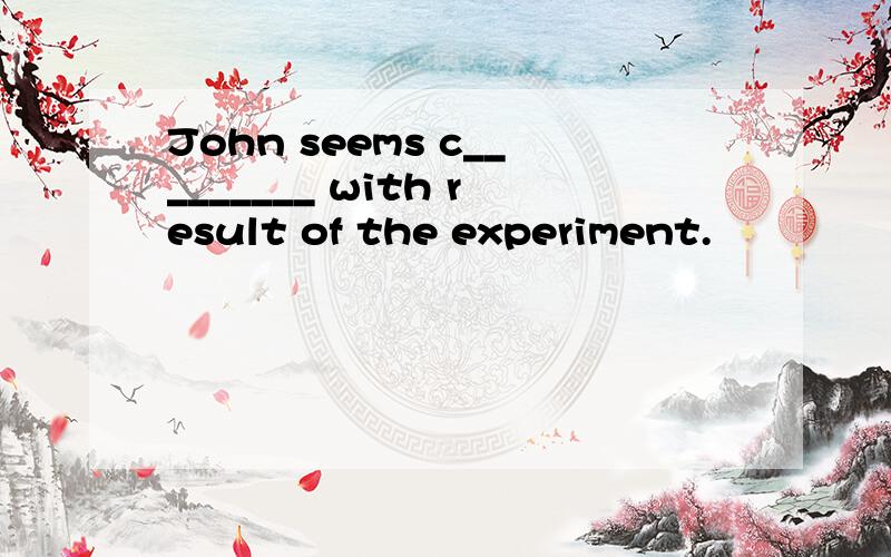 John seems c_________ with result of the experiment.