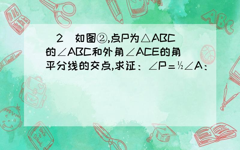 (2)如图②,点P为△ABC的∠ABC和外角∠ACE的角平分线的交点,求证：∠P＝½∠A：