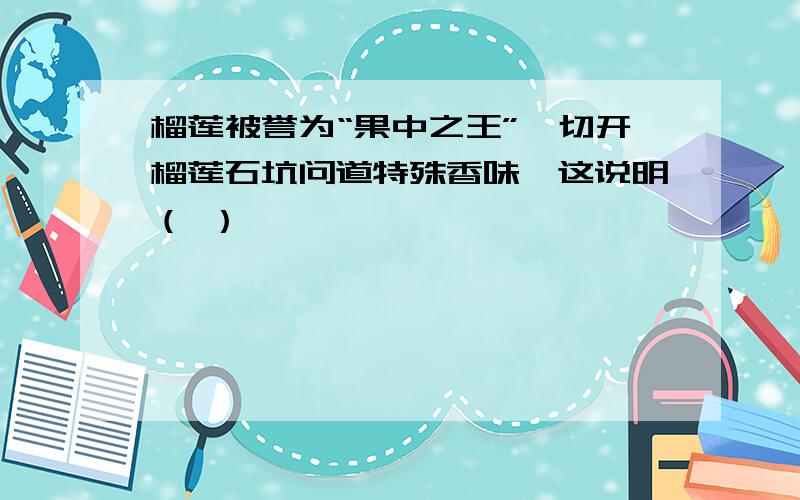 榴莲被誉为“果中之王”,切开榴莲石坑问道特殊香味,这说明（ ）