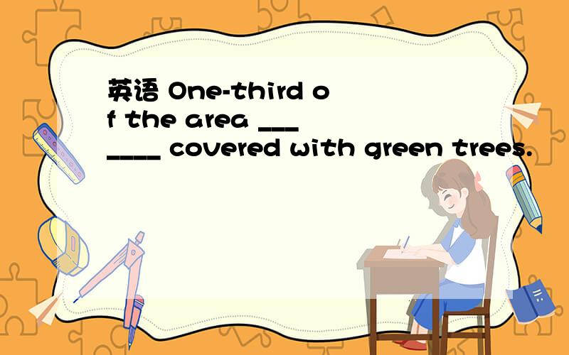 英语 One-third of the area _______ covered with green trees.