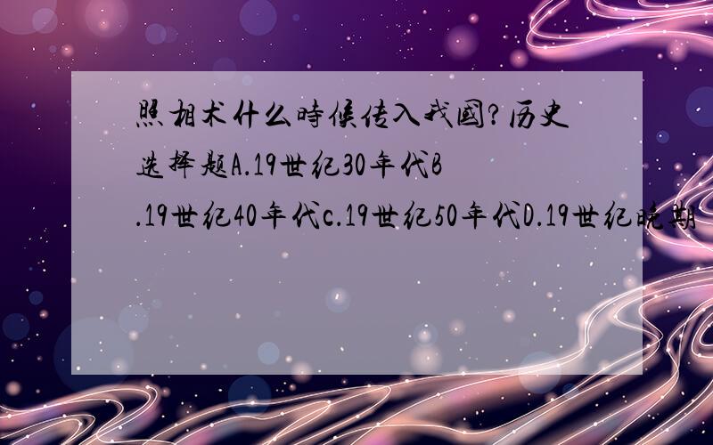 照相术什么时候传入我国?历史选择题A．19世纪30年代B．19世纪40年代c．19世纪50年代D．19世纪晚期