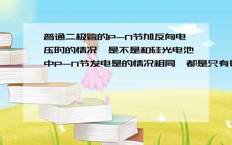 普通二极管的P-N节加反向电压时的情况,是不是和硅光电池中P-N节发电是的情况相同,都是只有很小的电流?