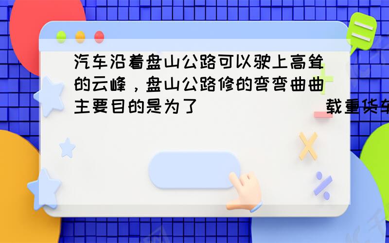 汽车沿着盘山公路可以驶上高耸的云峰，盘山公路修的弯弯曲曲主要目的是为了______．载重货车下山时，其重力势能_____