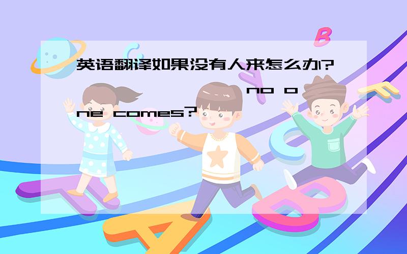 英语翻译如果没有人来怎么办?———— ———— no one comes?