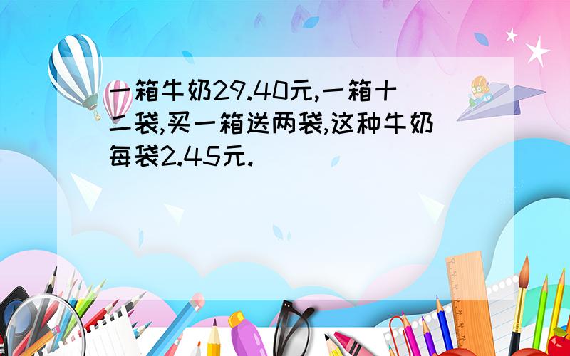 一箱牛奶29.40元,一箱十二袋,买一箱送两袋,这种牛奶每袋2.45元.