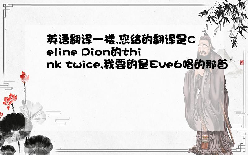 英语翻译一楼,您给的翻译是Celine Dion的think twice,我要的是Eve6唱的那首