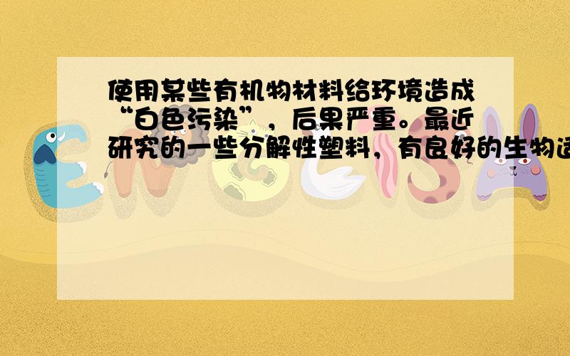 使用某些有机物材料给环境造成“白色污染”，后果严重。最近研究的一些分解性塑料，有良好的生物适应性和分解性，能自然腐烂分解