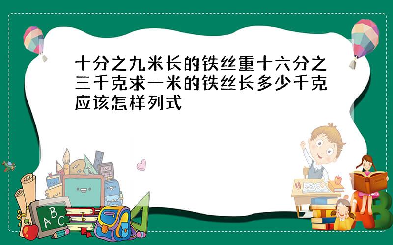 十分之九米长的铁丝重十六分之三千克求一米的铁丝长多少千克应该怎样列式