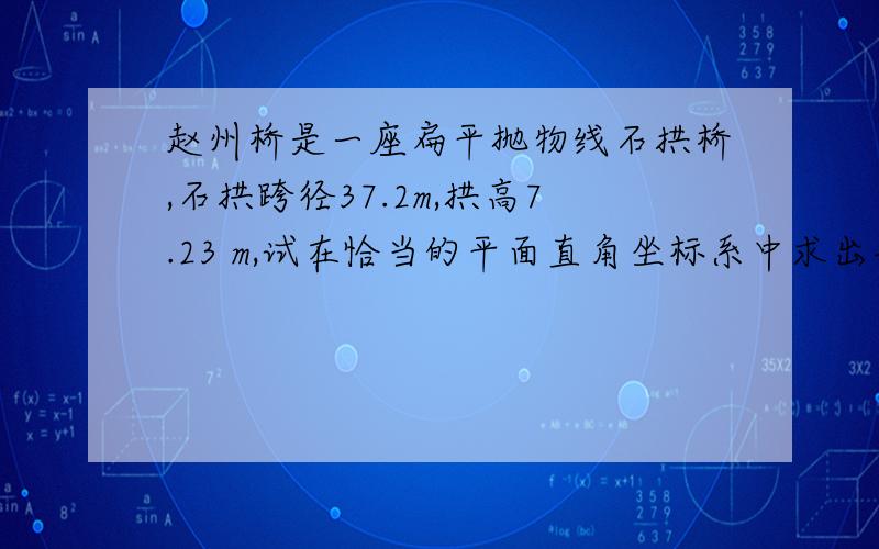 赵州桥是一座扁平抛物线石拱桥,石拱跨径37.2m,拱高7.23 m,试在恰当的平面直角坐标系中求出与该抛物线桥拱对应的二