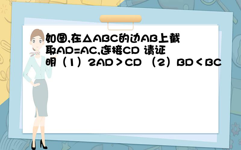 如图,在△ABC的边AB上截取AD=AC,连接CD 请证明（1）2AD＞CD （2）BD＜BC