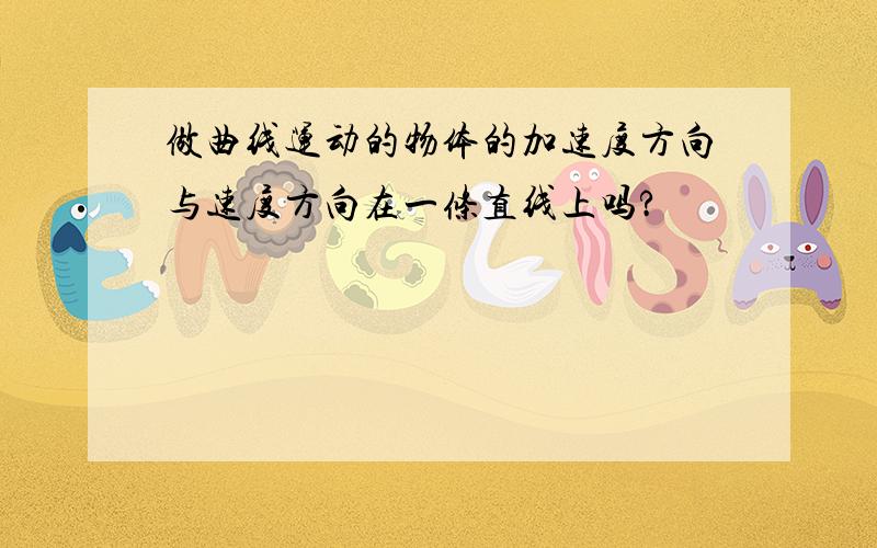 做曲线运动的物体的加速度方向与速度方向在一条直线上吗?