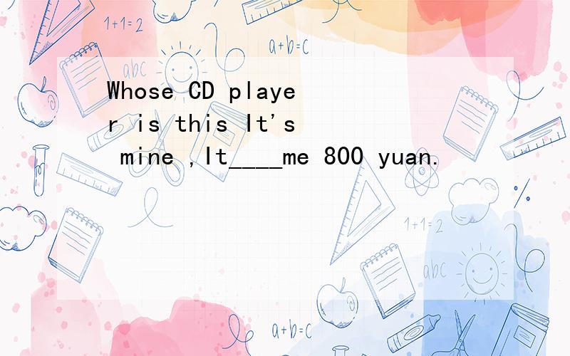 Whose CD player is this It's mine ,It____me 800 yuan.