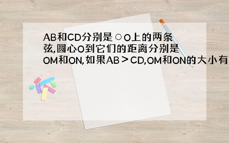 AB和CD分别是○O上的两条弦,圆心O到它们的距离分别是OM和ON,如果AB＞CD,OM和ON的大小有什么关系?为什