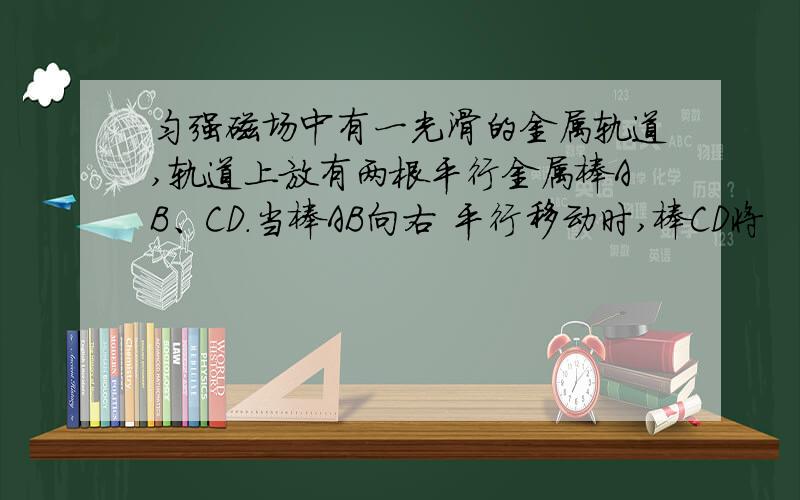 匀强磁场中有一光滑的金属轨道,轨道上放有两根平行金属棒AB、CD.当棒AB向右 平行移动时,棒CD将