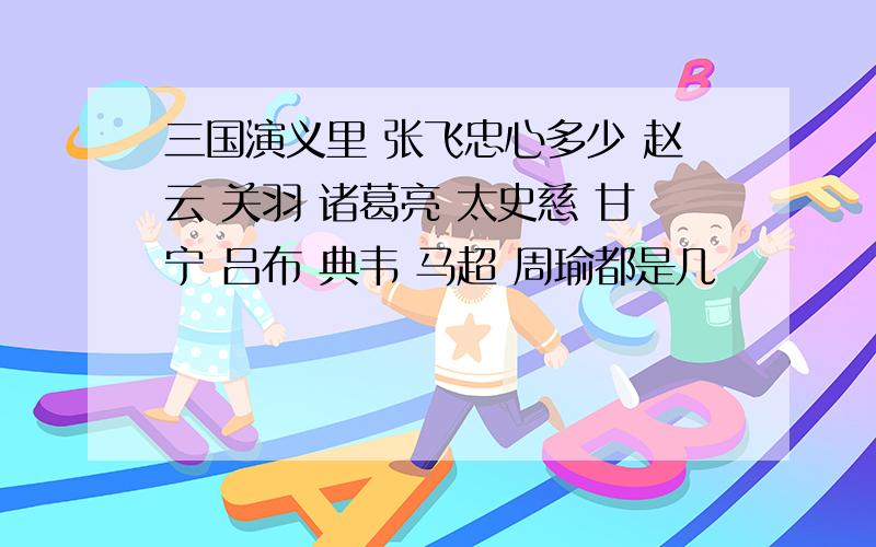 三国演义里 张飞忠心多少 赵云 关羽 诸葛亮 太史慈 甘宁 吕布 典韦 马超 周瑜都是几