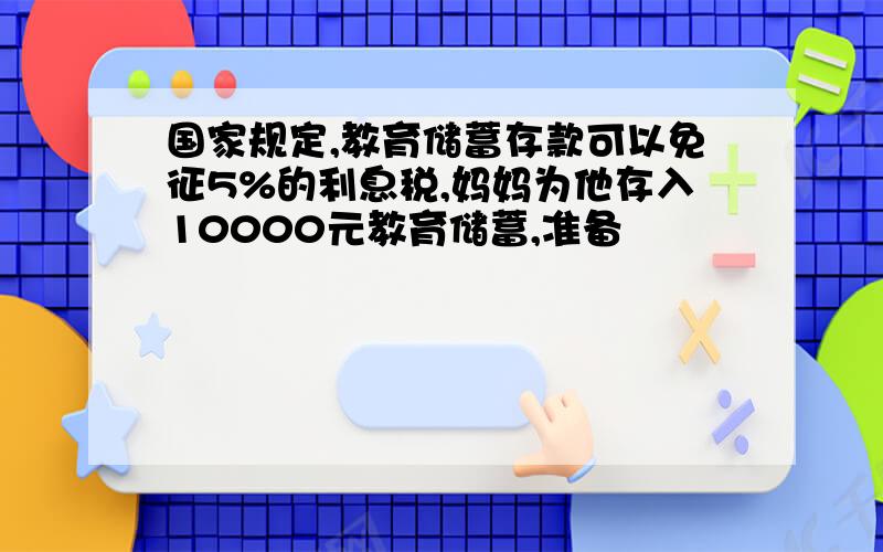 国家规定,教育储蓄存款可以免征5%的利息税,妈妈为他存入10000元教育储蓄,准备