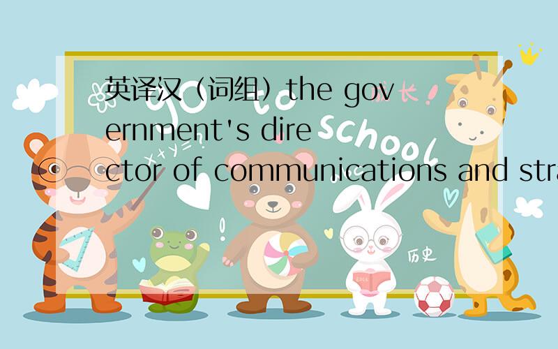 英译汉（词组）the government's director of communications and strat