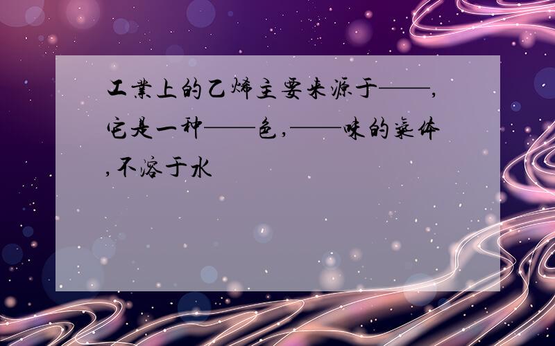 工业上的乙烯主要来源于——,它是一种——色,——味的气体,不溶于水