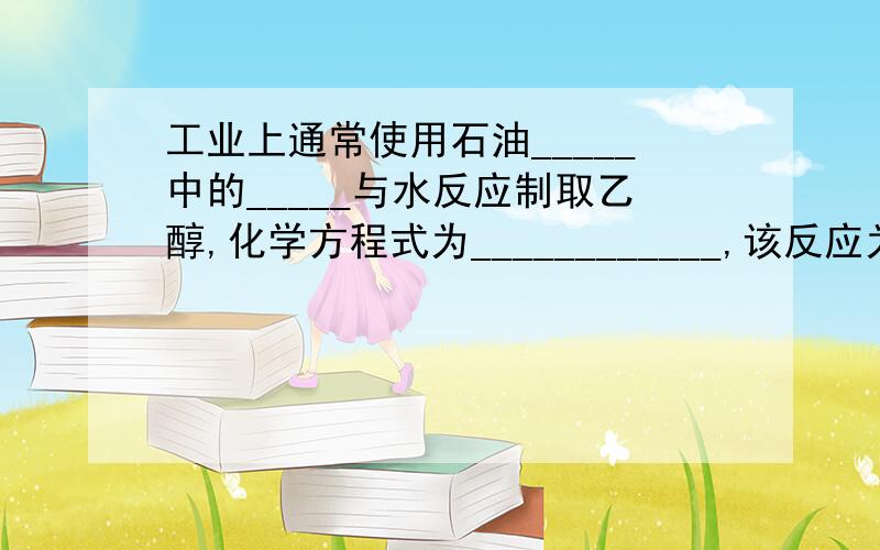 工业上通常使用石油_____中的_____与水反应制取乙醇,化学方程式为____________,该反应为____反应