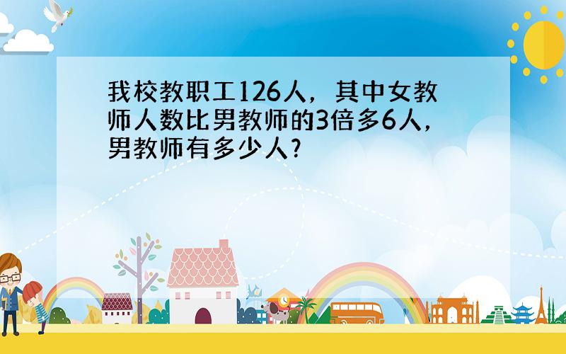 我校教职工126人，其中女教师人数比男教师的3倍多6人，男教师有多少人？