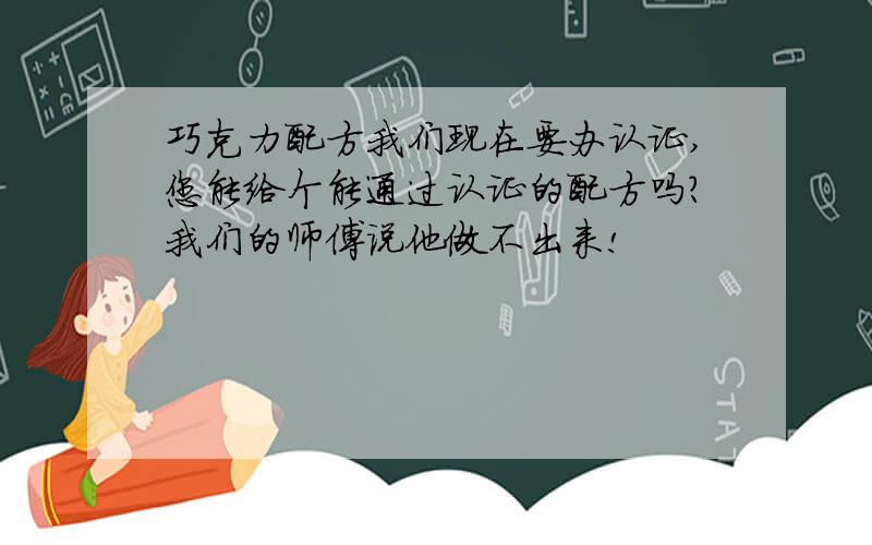 巧克力配方我们现在要办认证,您能给个能通过认证的配方吗?我们的师傅说他做不出来!