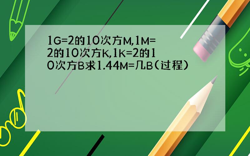 1G=2的10次方M,1M=2的10次方K,1K=2的10次方B求1.44M=几B(过程）