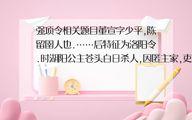 强项令相关题目董宣字少平,陈留圉人也.……后特征为洛阳令.时湖阳公主苍头白日杀人,因匿主家,吏不能得.及主出行,而以奴骖