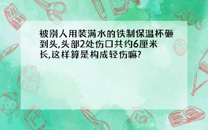 被别人用装满水的铁制保温杯砸到头,头部2处伤口共约6厘米长,这样算是构成轻伤嘛?