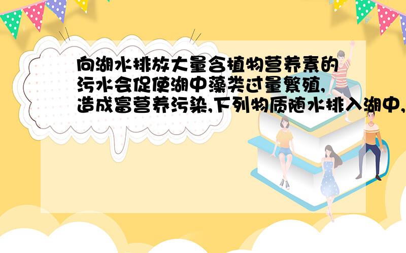 向湖水排放大量含植物营养素的污水会促使湖中藻类过量繁殖,造成富营养污染,下列物质随水排入湖中,不至