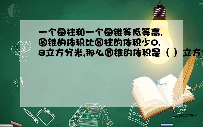 一个圆柱和一个圆锥等低等高,圆锥的体积比圆柱的体积少0.8立方分米,那么圆锥的体积是（ ）立方分米.