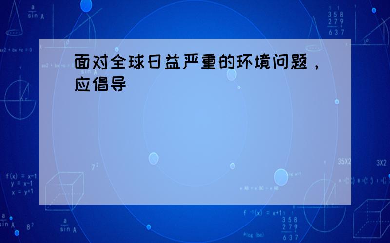 面对全球日益严重的环境问题，应倡导（　　）