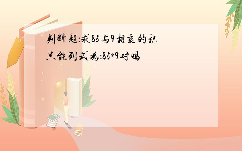 判断题：求85与9相乘的积 只能列式为：85*9对吗