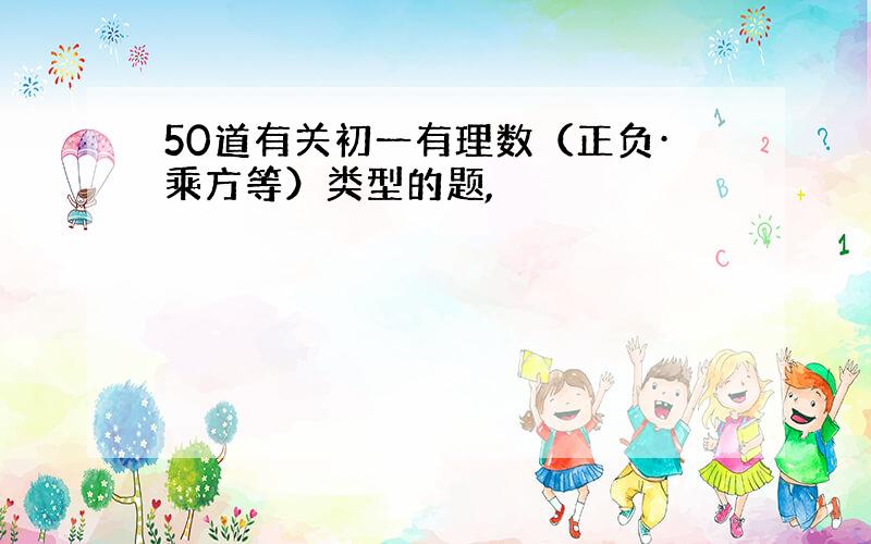 50道有关初一有理数（正负·乘方等）类型的题,