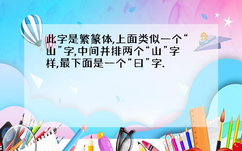 此字是繁篆体,上面类似一个“山”字,中间并排两个“山”字样,最下面是一个“曰”字.