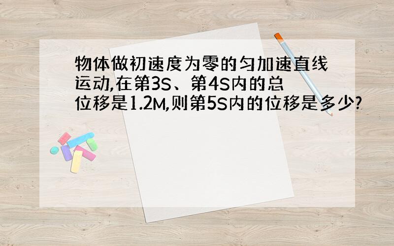 物体做初速度为零的匀加速直线运动,在第3S、第4S内的总位移是1.2M,则第5S内的位移是多少?