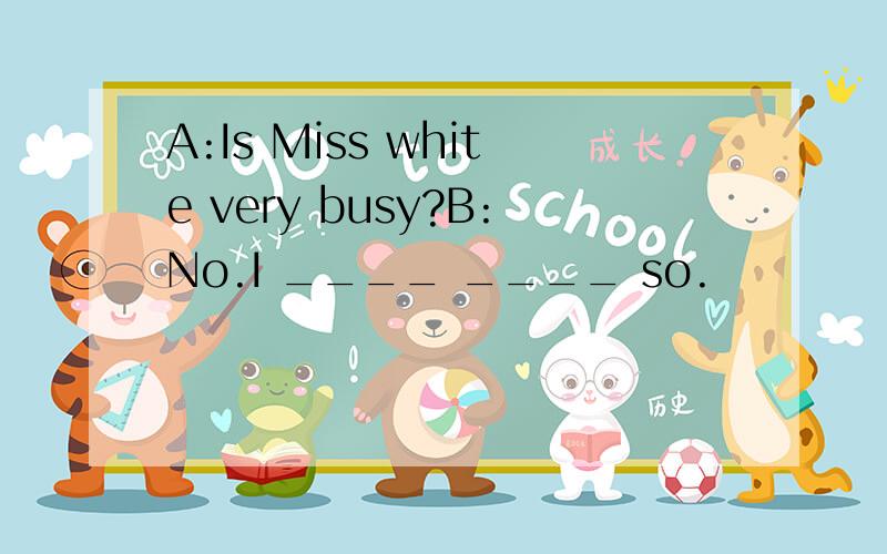 A:Is Miss white very busy?B:No.I ____ ____ so.