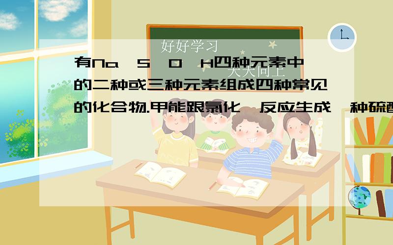 有Na、S、O、H四种元素中的二种或三种元素组成四种常见的化合物.甲能跟氯化钡反应生成一种硫酸盐和另-种盐，乙能跟氢氧化