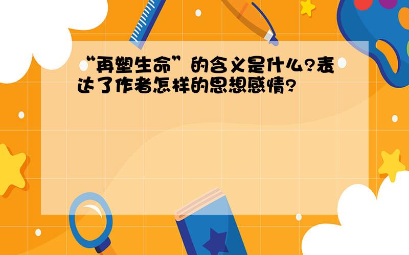 “再塑生命”的含义是什么?表达了作者怎样的思想感情?