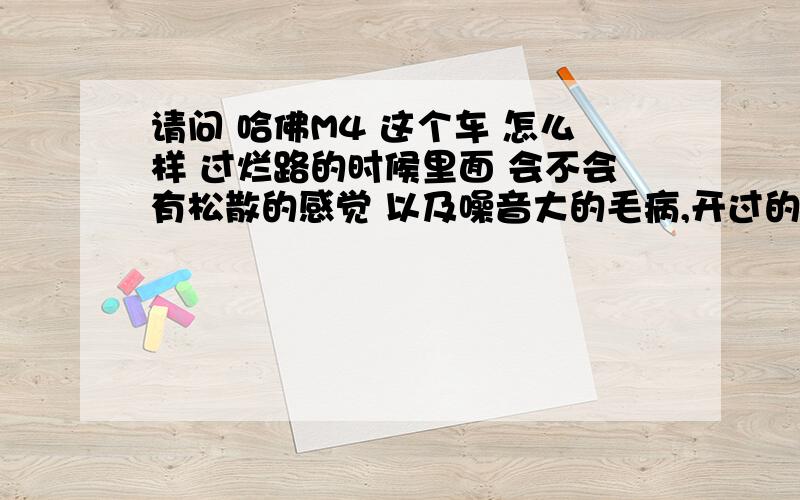 请问 哈佛M4 这个车 怎么样 过烂路的时候里面 会不会有松散的感觉 以及噪音大的毛病,开过的来解答